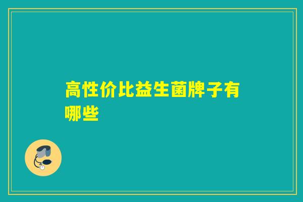 高性价比益生菌牌子有哪些 高性价比益生菌牌子有哪些
