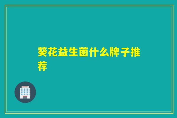 葵花益生菌什么牌子推荐 葵花益生菌什么牌子推荐