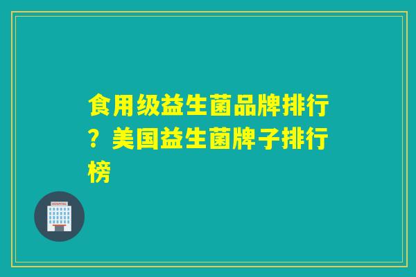 食用级益生菌品牌排行?美国益生菌牌子排行榜 食用级益生菌品牌排行?美国益生菌牌子排行榜