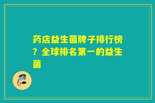 药店益生菌牌子排行榜?全球排名第一的益生菌 药店益生菌牌子排行榜?全球排名第一的益生菌
