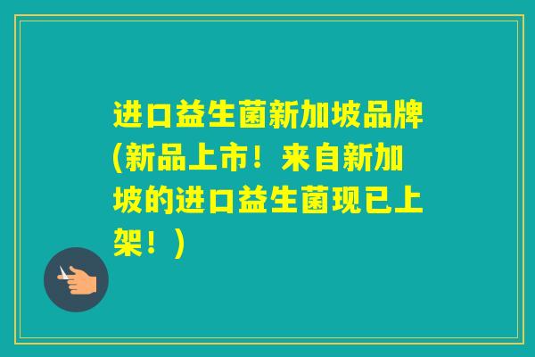进口益生菌新加坡品牌(新品上市!来自新加坡的进口益生菌现已上架!) 进口益生菌新加坡品牌(新品上市!来自新加坡的进口益生菌现已上架!)