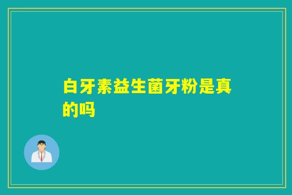 白牙素益生菌牙粉是真的吗