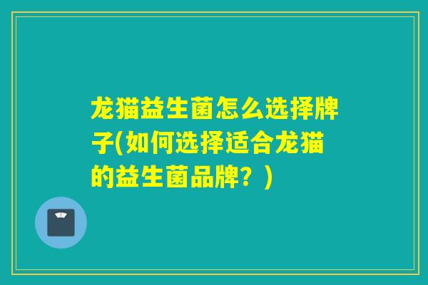 龙猫益生菌怎么选择牌子(如何选择适合龙猫的益生菌品牌？)