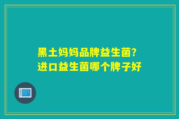 黑土妈妈品牌益生菌？进口益生菌哪个牌子好