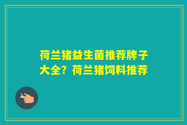 荷兰猪益生菌推荐牌子大全?荷兰猪饲料推荐 荷兰猪益生菌推荐牌子大全?荷兰猪饲料推荐
