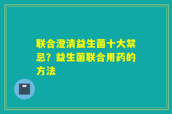 联合澄清益生菌十大禁忌？益生菌联合用药的方法