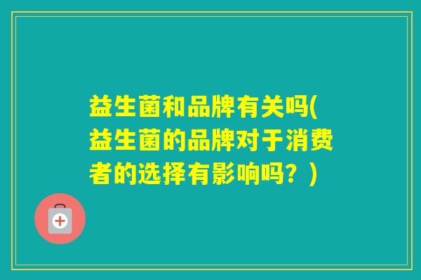 益生菌和品牌有关吗(益生菌的品牌对于消费者的选择有影响吗？)