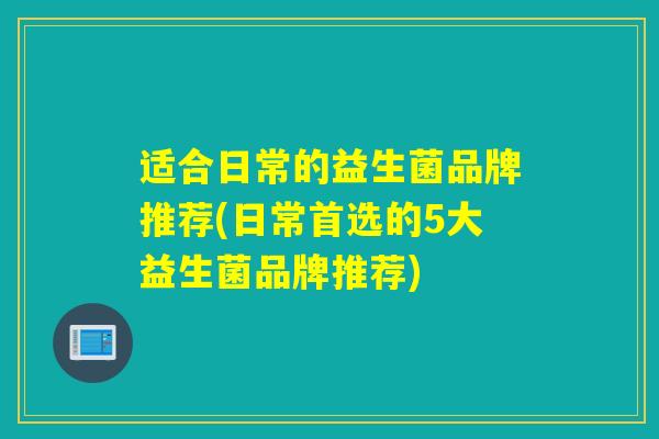 适合日常的益生菌品牌推荐(日常首选的5大益生菌品牌推荐) 适合日常的益生菌品牌推荐(日常首选的5大益生菌品牌推荐)