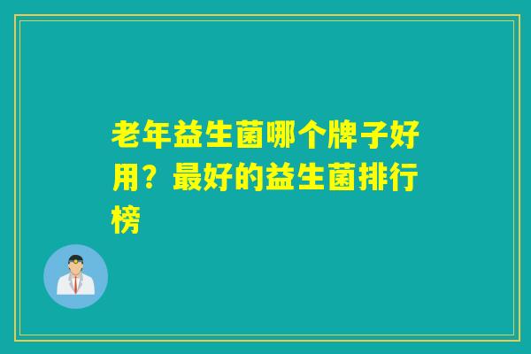 老年益生菌哪个牌子好用?好的益生菌排行榜 老年益生菌哪个牌子好用?好的益生菌排行榜