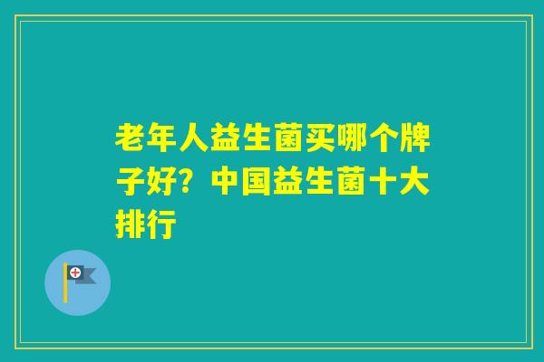老年人益生菌买哪个牌子好?中国益生菌十大排行 老年人益生菌买哪个牌子好?中国益生菌十大排行