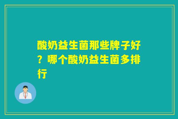 酸奶益生菌那些牌子好?哪个酸奶益生菌多排行 酸奶益生菌那些牌子好?哪个酸奶益生菌多排行