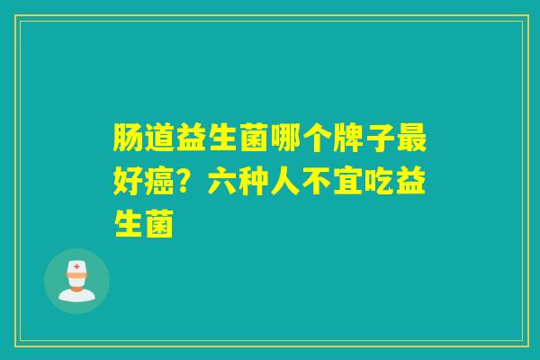 肠道益生菌哪个牌子好?六种人不宜吃益生菌 肠道益生菌哪个牌子好?六种人不宜吃益生菌