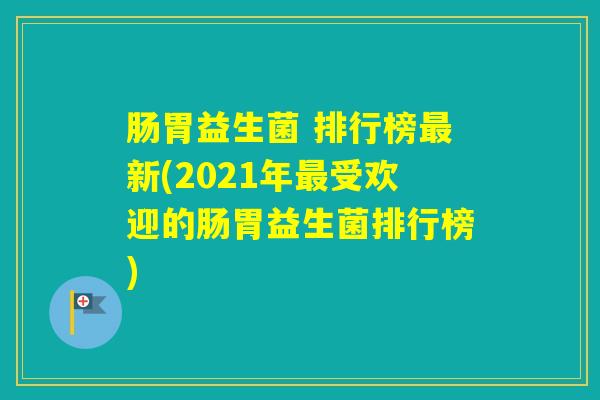 肠胃益生菌 排行榜新(2021年受欢迎的肠胃益生菌排行榜) 肠胃益生菌 排行榜新(2021年受欢迎的肠胃益生菌排行榜)