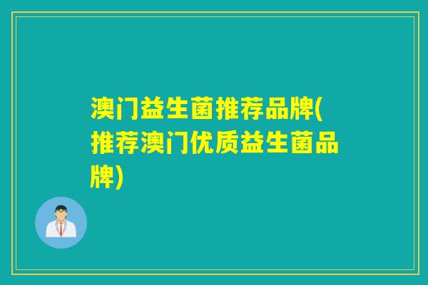 澳门益生菌推荐品牌(推荐澳门优质益生菌品牌) 澳门益生菌推荐品牌(推荐澳门优质益生菌品牌)