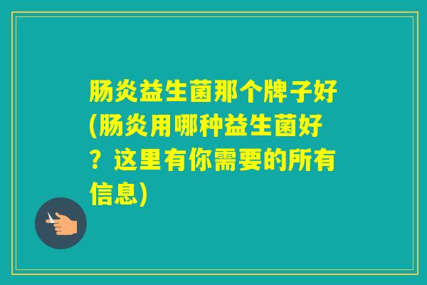 益生菌那个牌子好(用哪种益生菌好？这里有你需要的所有信息)