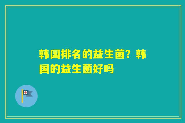 韩国排名的益生菌？韩国的益生菌好吗