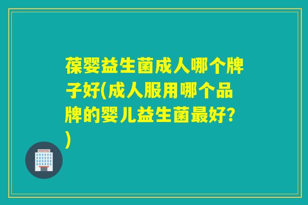 葆婴益生菌成人哪个牌子好(成人服用哪个品牌的婴儿益生菌好?) 葆婴益生菌成人哪个牌子好(成人服用哪个品牌的婴儿益生菌好?)