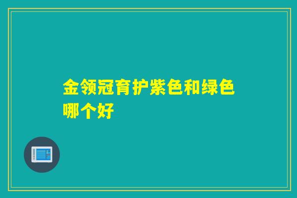 金领冠育护紫色和绿色哪个好 金领冠育护紫色和绿色哪个好