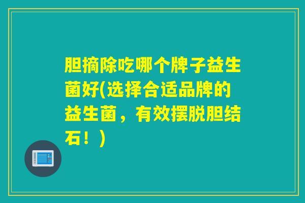 胆摘除吃哪个牌子益生菌好(选择合适品牌的益生菌，有效摆脱胆结石！)