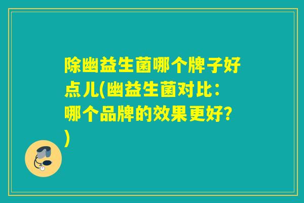 除幽益生菌哪个牌子好点儿(幽益生菌对比：哪个品牌的效果更好？)