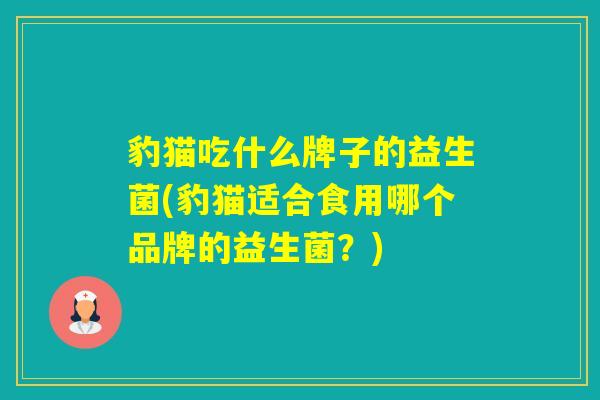 豹猫吃什么牌子的益生菌(豹猫适合食用哪个品牌的益生菌？)
