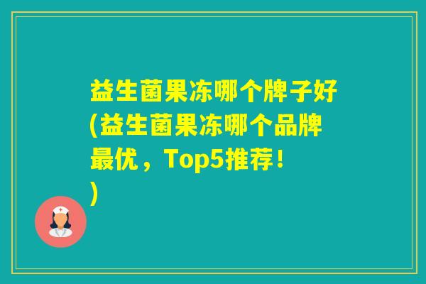 益生菌果冻哪个牌子好(益生菌果冻哪个品牌优，Top5推荐！)