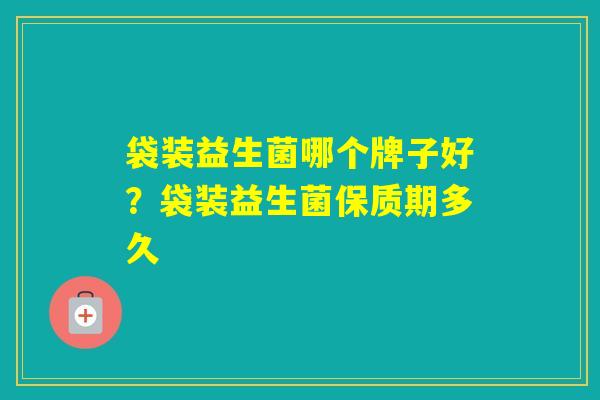 袋装益生菌哪个牌子好?袋装益生菌保质期多久 袋装益生菌哪个牌子好?袋装益生菌保质期多久