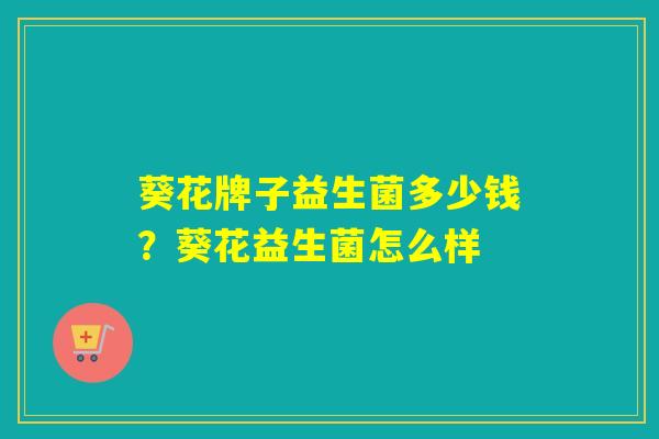 葵花牌子益生菌多少钱？葵花益生菌怎么样