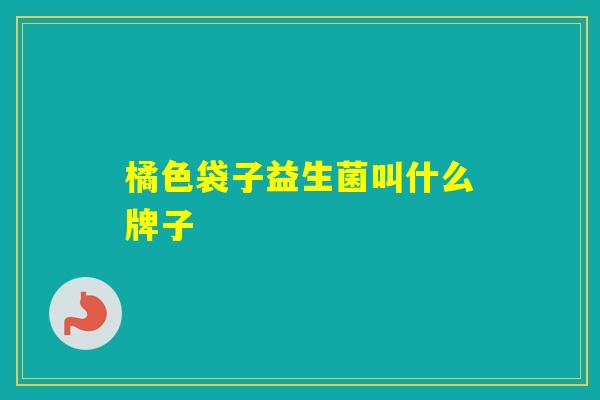 橘色袋子益生菌叫什么牌子 橘色袋子益生菌叫什么牌子