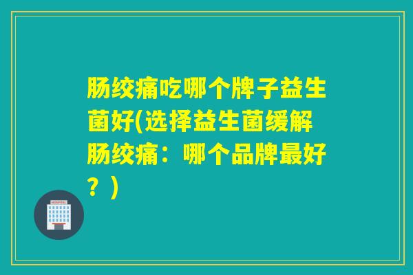 肠绞痛吃哪个牌子益生菌好(选择益生菌缓解肠绞痛：哪个品牌好？)