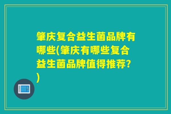 肇庆复合益生菌品牌有哪些(肇庆有哪些复合益生菌品牌值得推荐？)