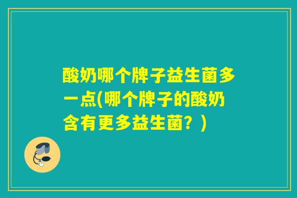 酸奶哪个牌子益生菌多一点(哪个牌子的酸奶含有更多益生菌？)