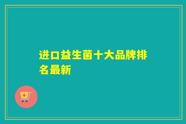 进口益生菌十大品牌排名新