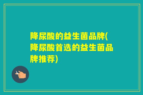 降尿酸的益生菌品牌(降尿酸首选的益生菌品牌推荐)