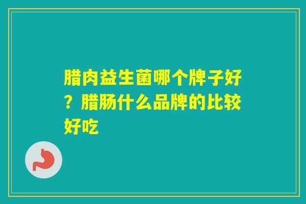 腊肉益生菌哪个牌子好?腊肠什么品牌的比较好吃 腊肉益生菌哪个牌子好?腊肠什么品牌的比较好吃