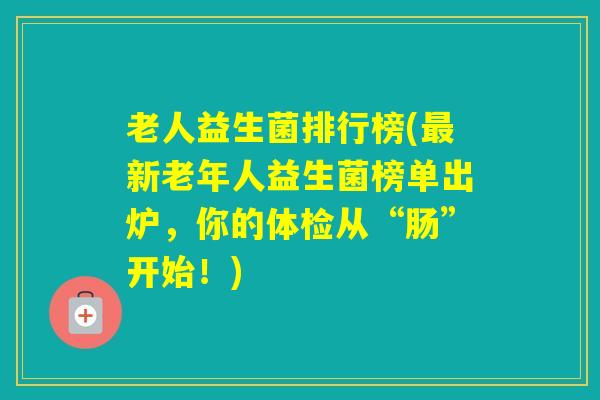 老人益生菌排行榜(新老年人益生菌榜单出炉，你的体检从“肠”开始！)