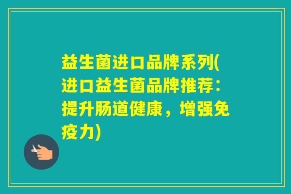 益生菌进口品牌系列(进口益生菌品牌推荐：提升肠道健康，增强力)