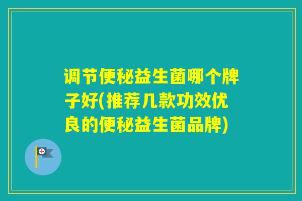 调节益生菌哪个牌子好(推荐几款功效优良的益生菌品牌)