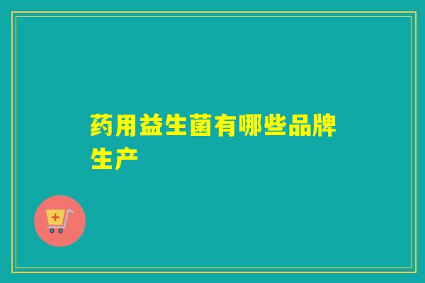 药用益生菌有哪些品牌生产
