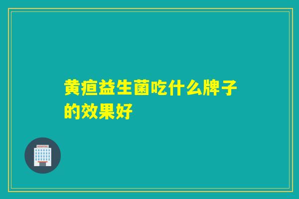 黄疸益生菌吃什么牌子的效果好