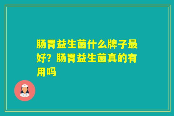 肠胃益生菌什么牌子好？肠胃益生菌真的有用吗