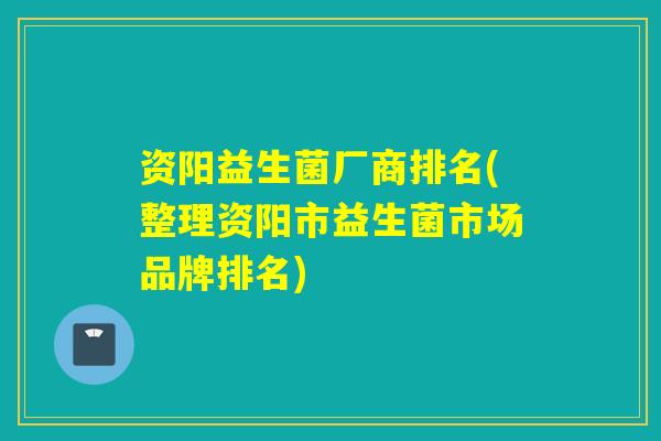 资阳益生菌厂商排名(整理资阳市益生菌市场品牌排名)