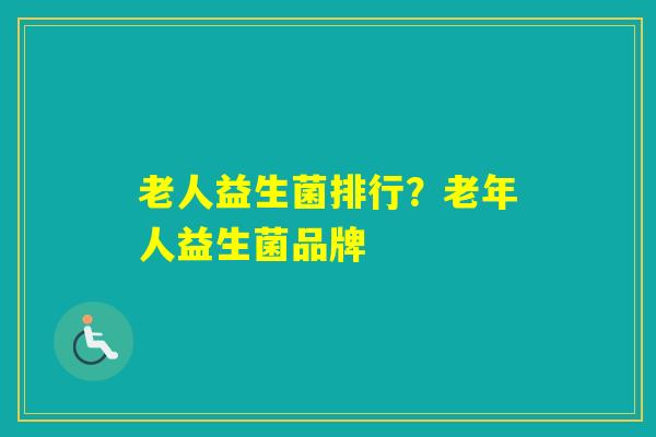 老人益生菌排行？老年人益生菌品牌