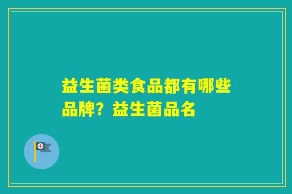 益生菌类食品都有哪些品牌？益生菌品名
