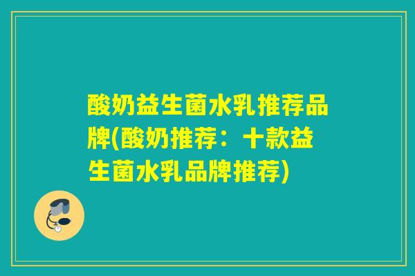 酸奶益生菌水乳推荐品牌(酸奶推荐：十款益生菌水乳品牌推荐)