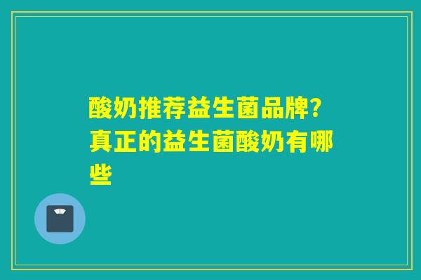 酸奶推荐益生菌品牌？真正的益生菌酸奶有哪些
