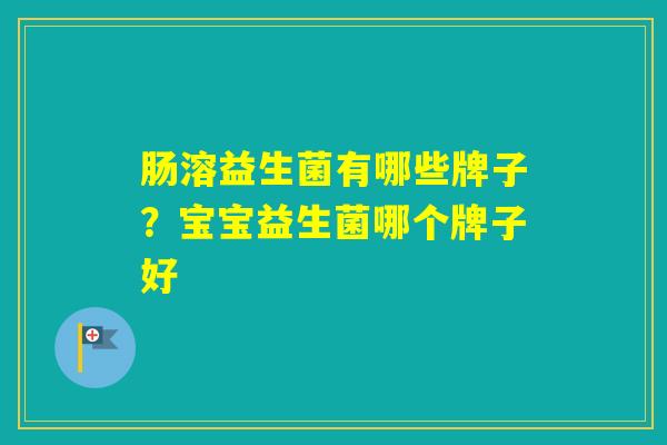 肠溶益生菌有哪些牌子？宝宝益生菌哪个牌子好