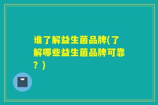 谁了解益生菌品牌(了解哪些益生菌品牌可靠？)