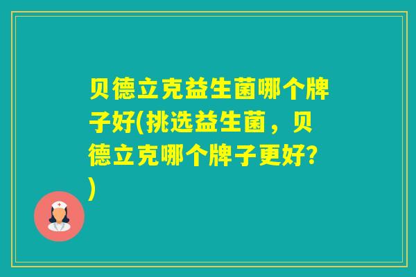 贝德立克益生菌哪个牌子好(挑选益生菌，贝德立克哪个牌子更好？)