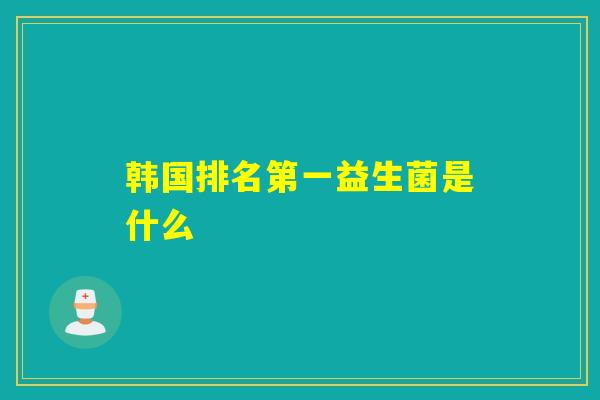 韩国排名第一益生菌是什么
